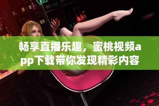 畅享直播乐趣，蜜桃视频app下载带你发现精彩内容