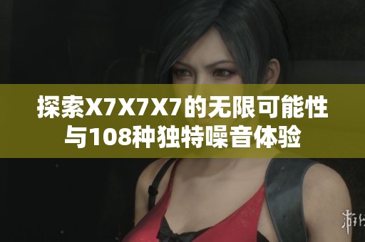 探索X7X7X7的无限可能性与108种独特噪音体验