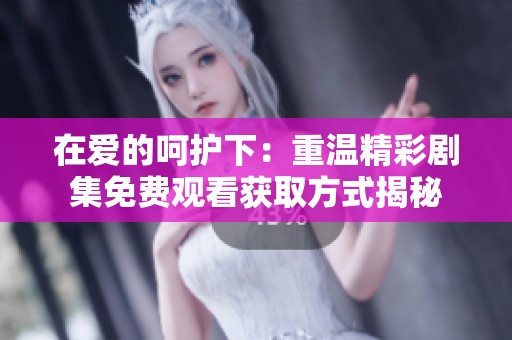 在爱的呵护下：重温精彩剧集免费观看获取方式揭秘