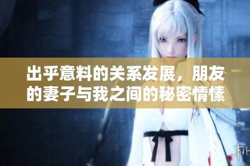 出乎意料的关系发展，朋友的妻子与我之间的秘密情愫