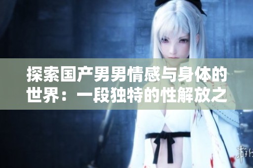 探索国产男男情感与身体的世界：一段独特的性解放之旅