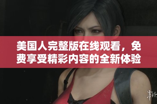 美国人完整版在线观看，免费享受精彩内容的全新体验