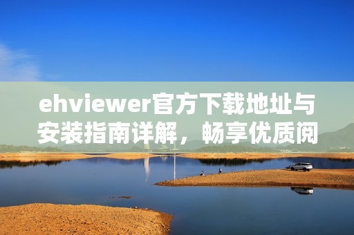 ehviewer官方下载地址与安装指南详解，畅享优质阅读体验