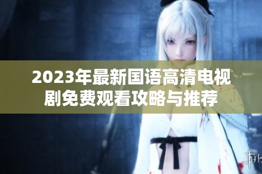 2023年最新国语高清电视剧免费观看攻略与推荐