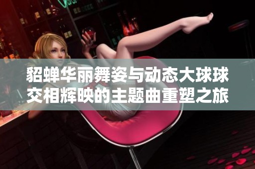 貂蝉华丽舞姿与动态大球球交相辉映的主题曲重塑之旅