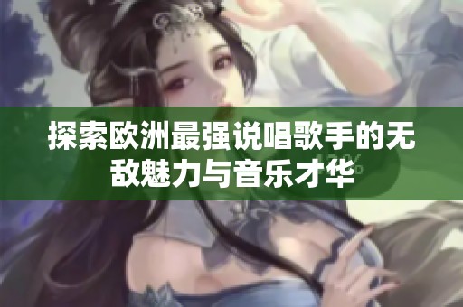 探索欧洲最强说唱歌手的无敌魅力与音乐才华