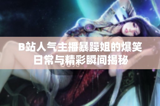 B站人气主播暴躁姐的爆笑日常与精彩瞬间揭秘
