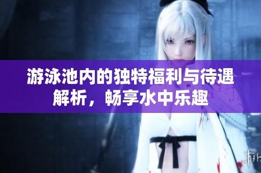 游泳池内的独特福利与待遇解析，畅享水中乐趣
