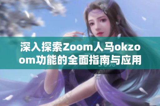 深入探索Zoom人马okzoom功能的全面指南与应用技巧