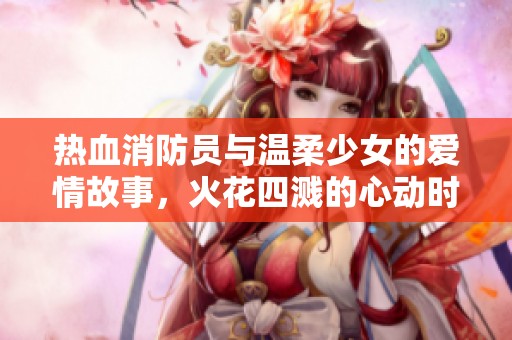 热血消防员与温柔少女的爱情故事，火花四溅的心动时刻