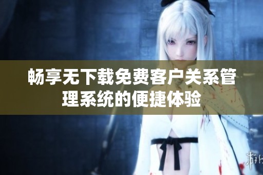 畅享无下载免费客户关系管理系统的便捷体验