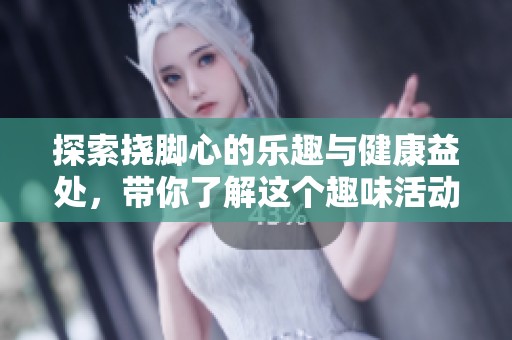 探索挠脚心的乐趣与健康益处，带你了解这个趣味活动