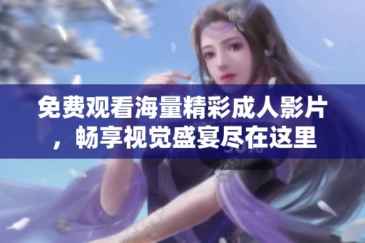 免费观看海量精彩成人影片，畅享视觉盛宴尽在这里