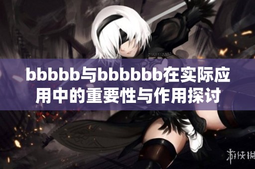 bbbbb与bbbbbb在实际应用中的重要性与作用探讨