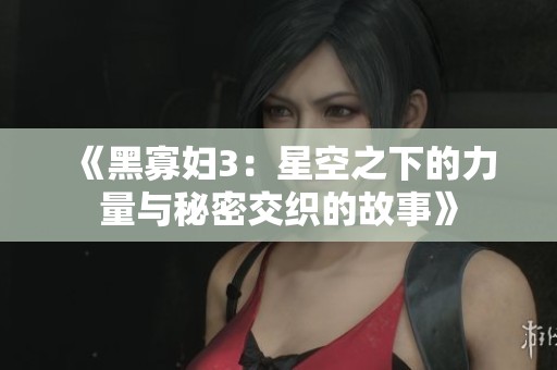 《黑寡妇3：星空之下的力量与秘密交织的故事》