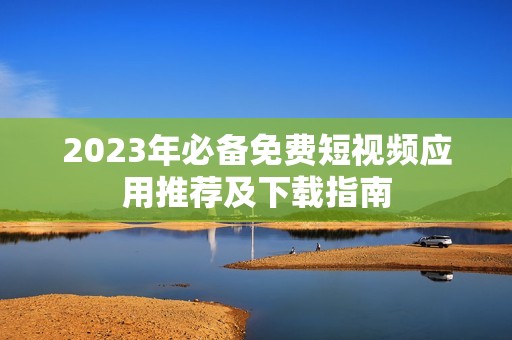 2023年必备免费短视频应用推荐及下载指南