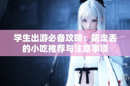学生出游必备攻略：防走丢的小吃推荐与注意事项