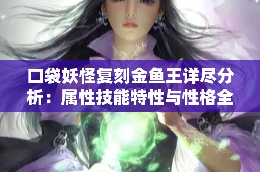 口袋妖怪复刻金鱼王详尽分析：属性技能特性与性格全攻略