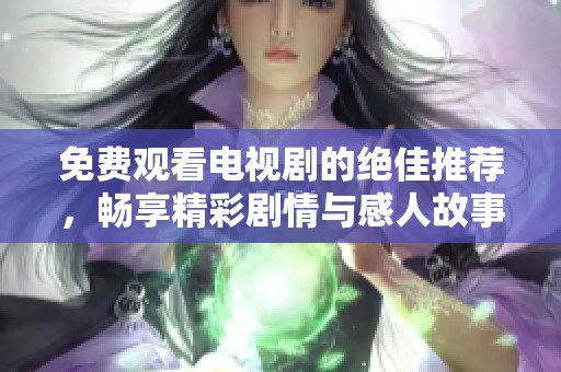 免费观看电视剧的绝佳推荐，畅享精彩剧情与感人故事
