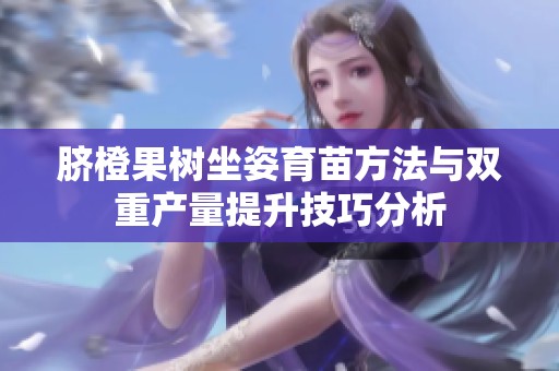 脐橙果树坐姿育苗方法与双重产量提升技巧分析