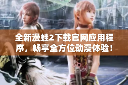 全新漫蛙2下载官网应用程序，畅享全方位动漫体验！