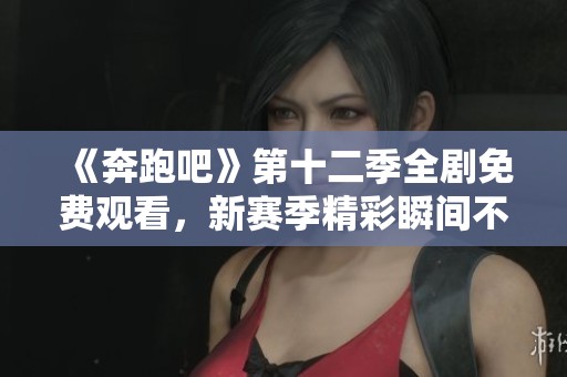 《奔跑吧》第十二季全剧免费观看，新赛季精彩瞬间不容错过