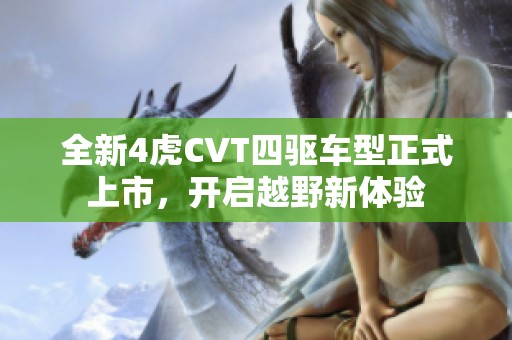 全新4虎CVT四驱车型正式上市，开启越野新体验