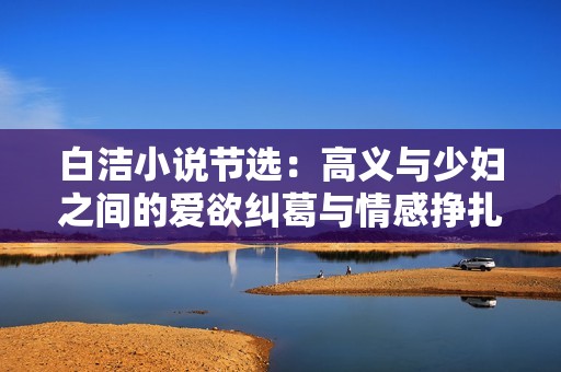 白洁小说节选：高义与少妇之间的爱欲纠葛与情感挣扎