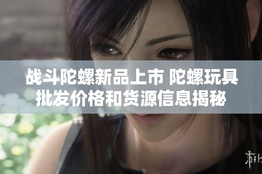 战斗陀螺新品上市 陀螺玩具批发价格和货源信息揭秘