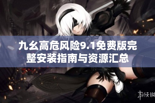 九幺高危风险9.1免费版完整安装指南与资源汇总