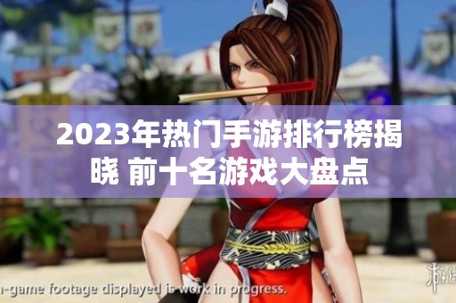 2023年热门手游排行榜揭晓 前十名游戏大盘点