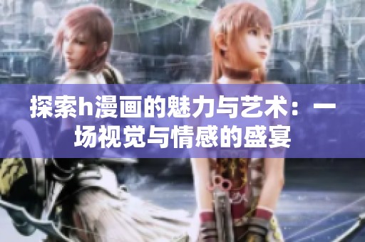 探索h漫画的魅力与艺术：一场视觉与情感的盛宴