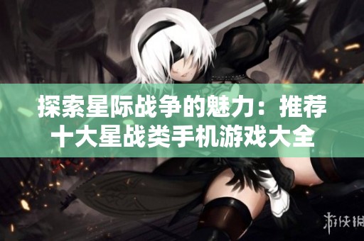 探索星际战争的魅力：推荐十大星战类手机游戏大全