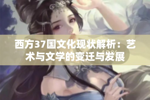 西方37国文化现状解析：艺术与文学的变迁与发展