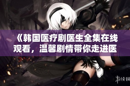 《韩国医疗剧医生全集在线观看，温馨剧情带你走进医者世界》