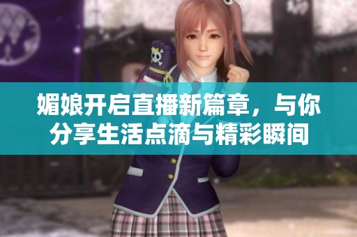 媚娘开启直播新篇章，与你分享生活点滴与精彩瞬间