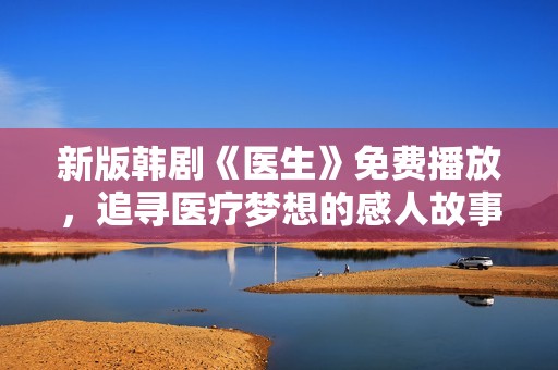 新版韩剧《医生》免费播放，追寻医疗梦想的感人故事