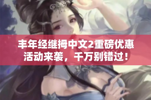 丰年经继拇中文2重磅优惠活动来袭，千万别错过！