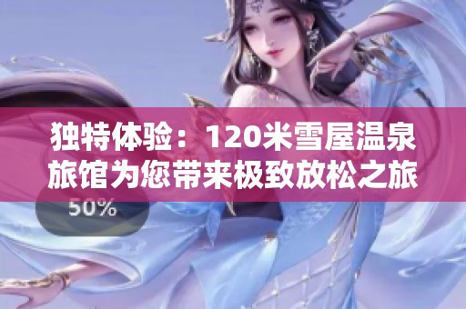 独特体验：120米雪屋温泉旅馆为您带来极致放松之旅