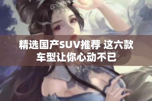 精选国产SUV推荐 这六款车型让你心动不已
