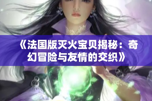 《法国版灭火宝贝揭秘：奇幻冒险与友情的交织》