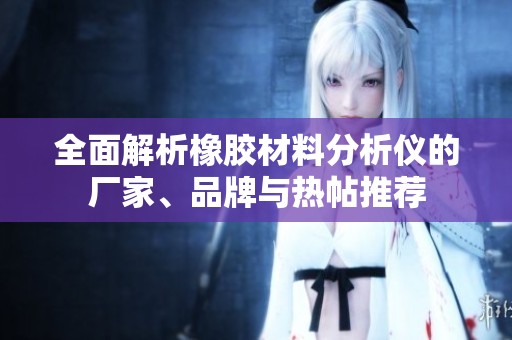 全面解析橡胶材料分析仪的厂家、品牌与热帖推荐