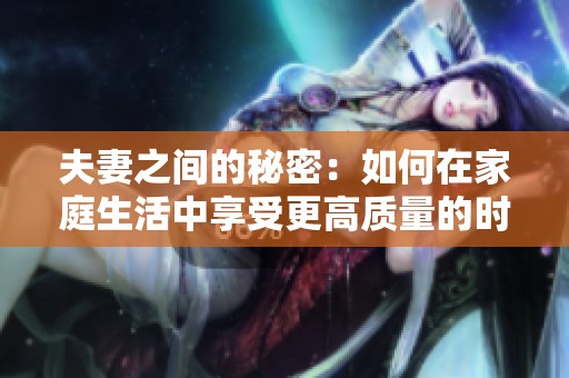 夫妻之间的秘密：如何在家庭生活中享受更高质量的时光