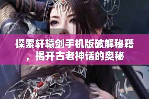 探索轩辕剑手机版破解秘籍，揭开古老神话的奥秘
