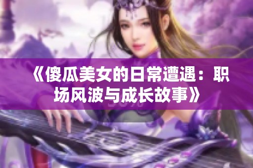 《傻瓜美女的日常遭遇：职场风波与成长故事》