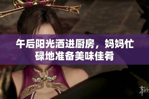午后阳光洒进厨房，妈妈忙碌地准备美味佳肴