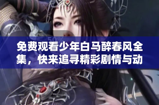 免费观看少年白马醉春风全集，快来追寻精彩剧情与动人情感