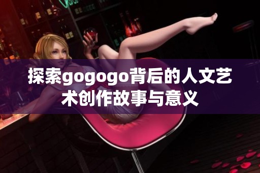 探索gogogo背后的人文艺术创作故事与意义