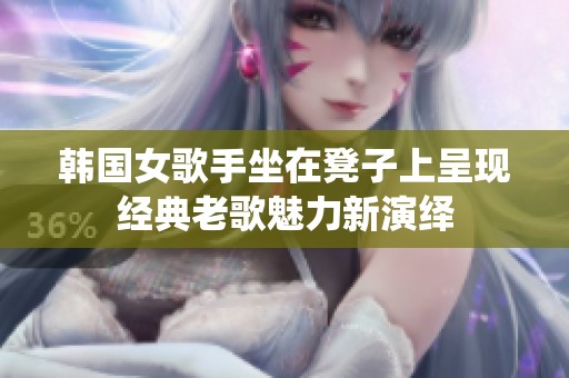 韩国女歌手坐在凳子上呈现经典老歌魅力新演绎