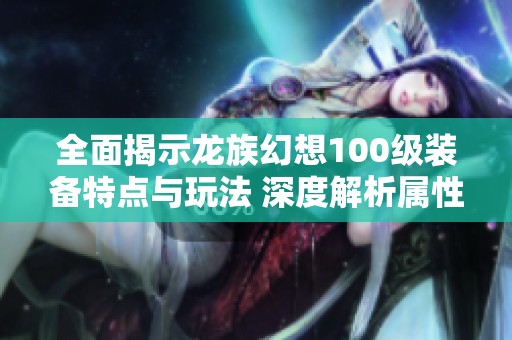 全面揭示龙族幻想100级装备特点与玩法 深度解析属性与搭配技巧